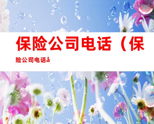 保险公司电话（保险公司电话号码多少）