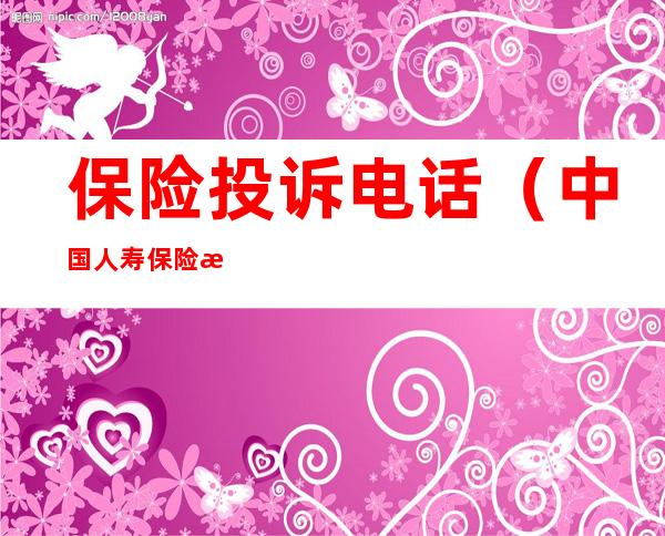 保险投诉电话(中国人寿保险投诉电话)