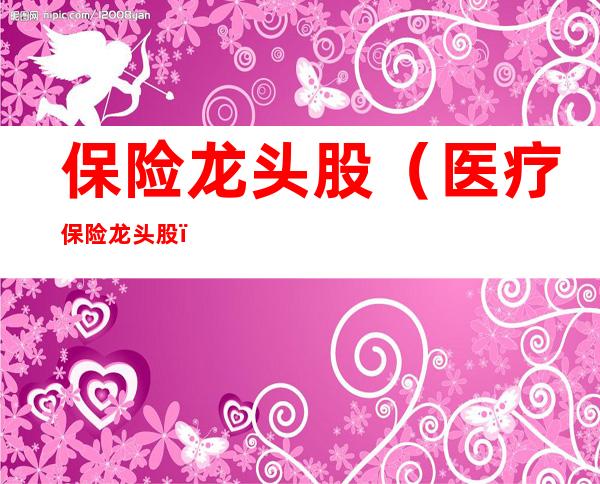 保险龙头股(医疗保险龙头股)