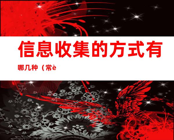 信息收集的方式有哪几种(常见的信息收集方法有哪些?)