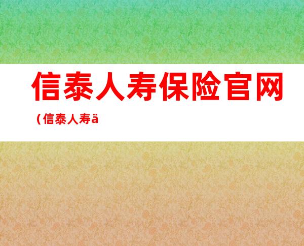 信泰人寿保险官网(信泰人寿保险官网下载)
