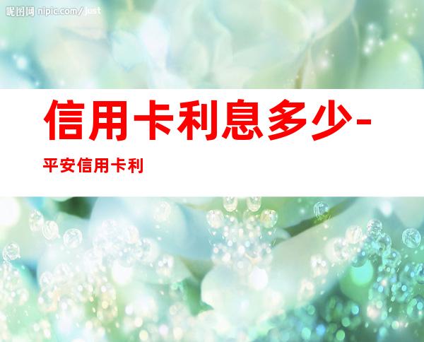 信用卡利息多少-平安信用卡利息多少怎么算