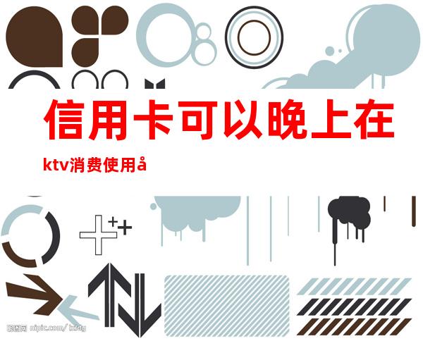 信用卡可以晚上在ktv消费使用吗()