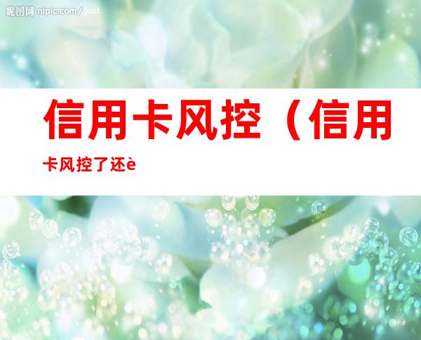 信用卡风控（信用卡风控了还能刷吗）