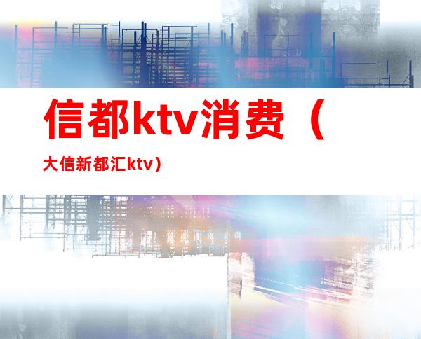 信都ktv消费（大信新都汇ktv）
