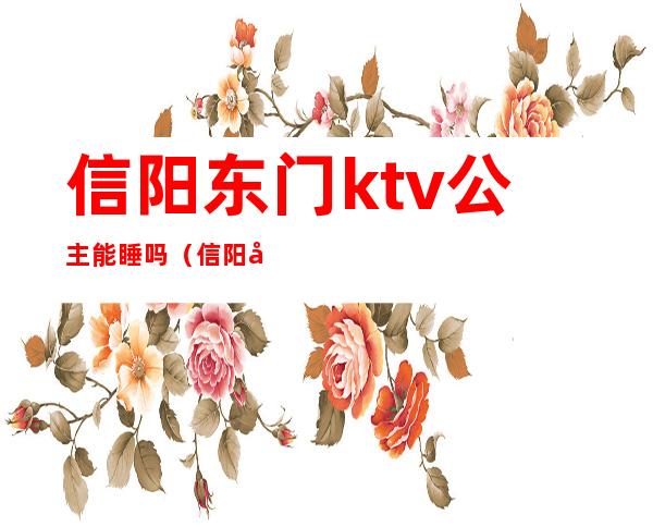 信阳东门ktv公主能睡吗(信阳小南门ktv带公主)