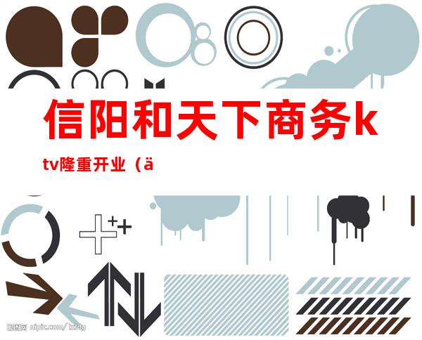 信阳和天下商务ktv隆重开业(信阳和天下ktv老板)