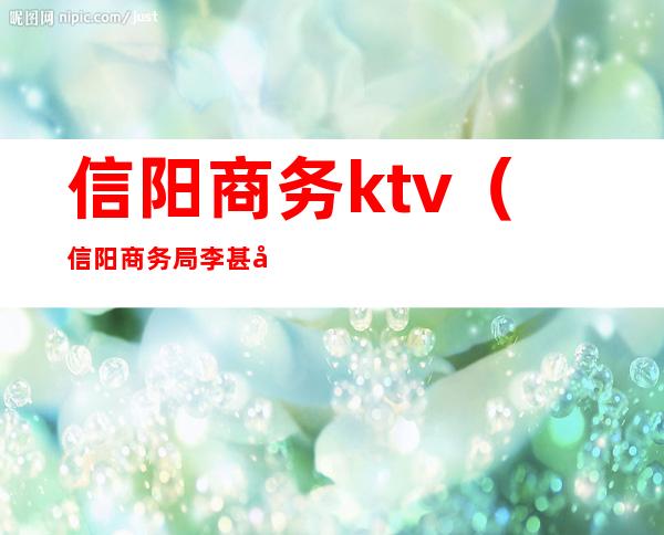 信阳商务ktv（信阳商务局李甚利）