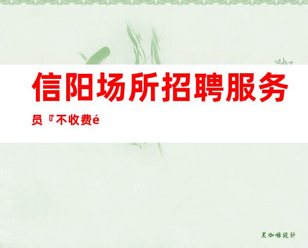 信阳场所招聘服务员『不收费高薪不会白跑』