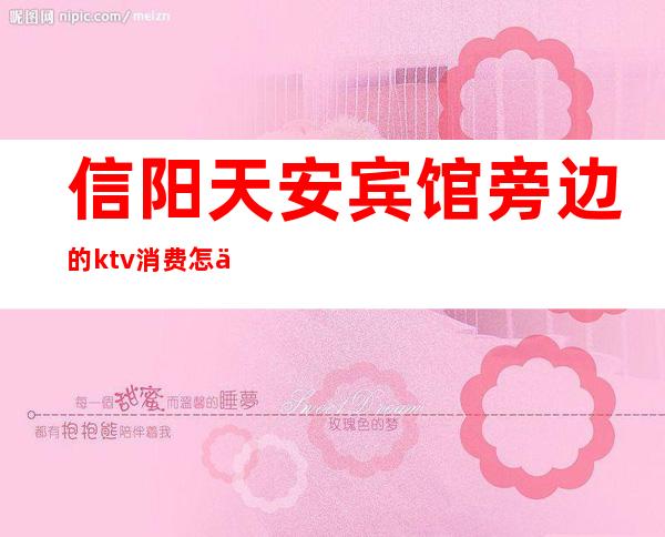 信阳天安宾馆旁边的ktv消费怎么样（信阳天安宾馆旁边的ktv消费怎么样）