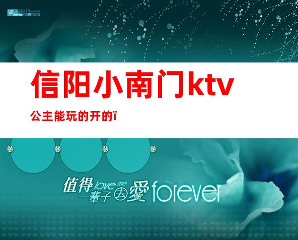 信阳小南门ktv公主能玩的开的(信阳公主最漂亮的ktv)