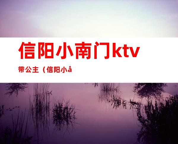 信阳小南门ktv带公主(信阳小南门KTV)