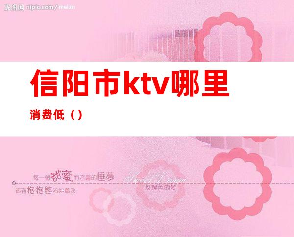 信阳市ktv哪里消费低（）