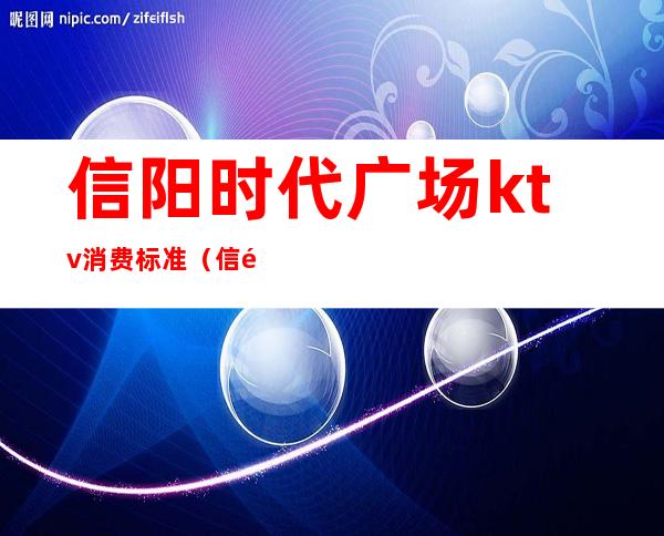 信阳时代广场ktv消费标准(信阳时代广场ktv消费标准)
