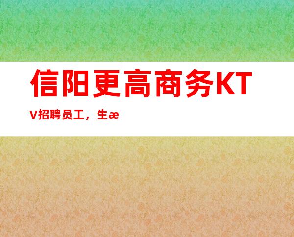 信阳更高商务KTV招聘员工,生意稳定,每天爆满,保证上班