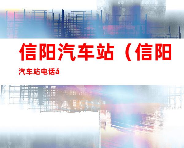 信阳汽车站(信阳汽车站电话号码是多少)