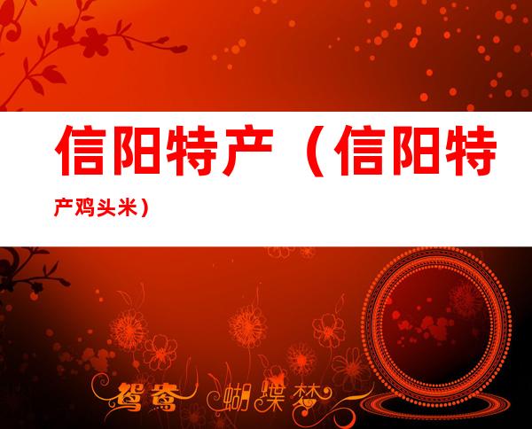 信阳特产（信阳特产鸡头米）