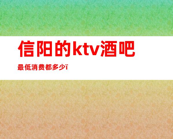 信阳的ktv酒吧最低消费都多少(信阳酒吧消费水平)