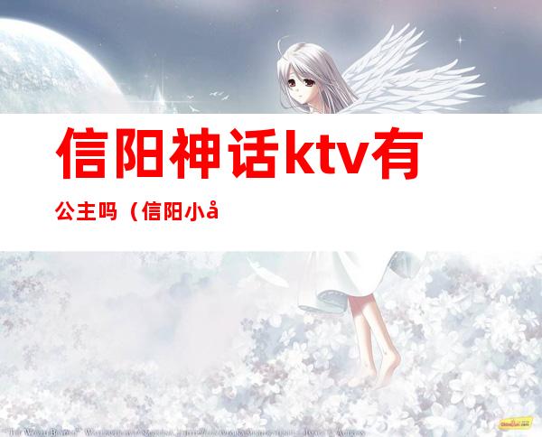 信阳神话ktv有公主吗(信阳小南门ktv公主能玩的开的)