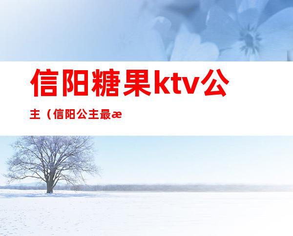 信阳糖果ktv公主(信阳公主最漂亮的ktv)