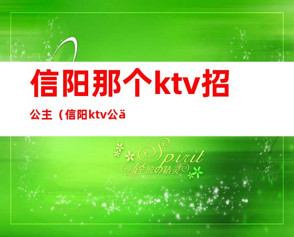 信阳那个ktv招公主（信阳ktv公主真空）