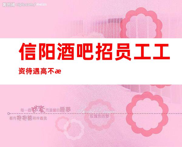 信阳酒吧招员工 工资待遇高 不拖不压 提供住宿报路费