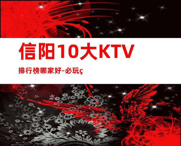 信阳10大KTV排行榜哪家好-必玩的10大KTV排行榜哪家好 – 长沙岳麓商务KTV