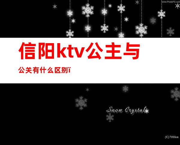 信阳ktv公主与公关有什么区别(ktv公关和公主哪个贵)