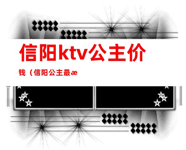 信阳ktv公主价钱(信阳公主最漂亮的ktv)
