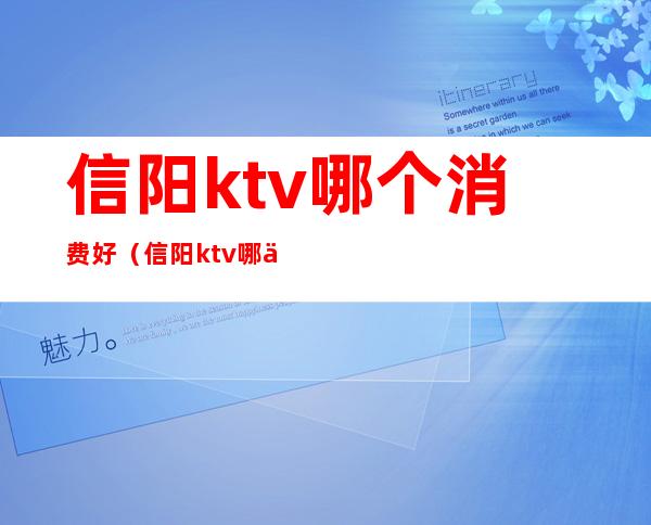 信阳ktv哪个消费好(信阳ktv哪个消费好)