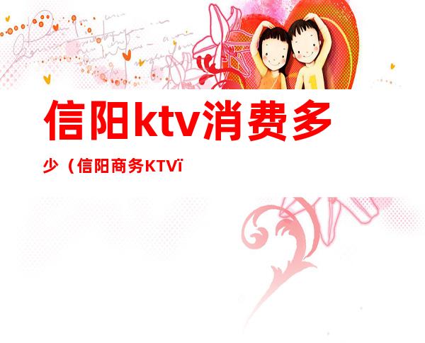 信阳ktv消费多少（信阳商务KTV）