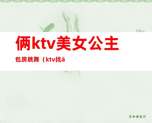 俩ktv美女公主包房跳舞(ktv找了3个公主)