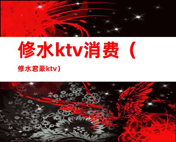 修水ktv消费(修水君豪ktv)