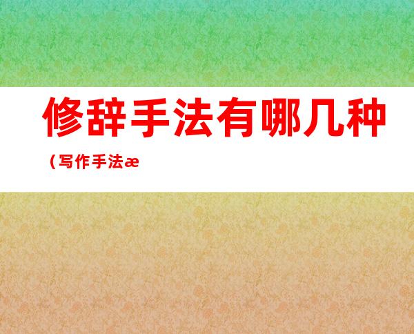 修辞手法有哪几种(写作手法有哪几种)