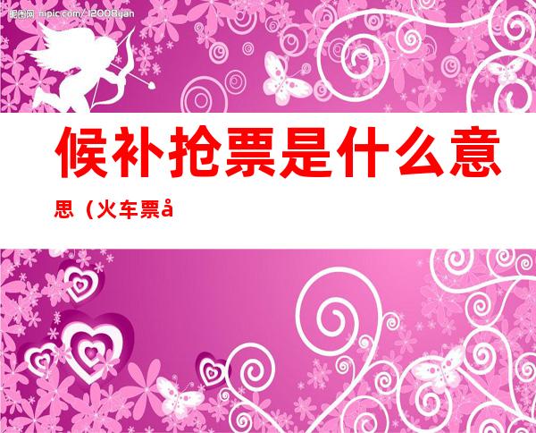 候补抢票是什么意思(火车票候补抢票是什么意思)