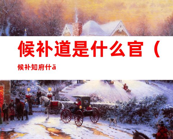 候补道是什么官（候补知府什么意思）
