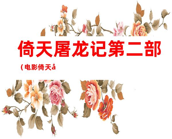 倚天屠龙记第二部(电影倚天屠龙记第二部)
