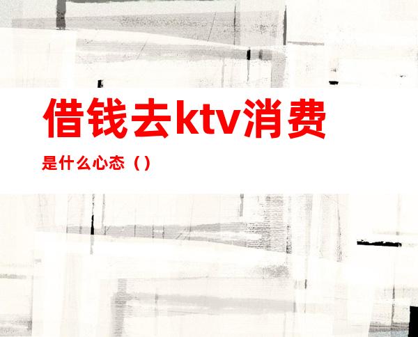 借钱去ktv消费是什么心态()