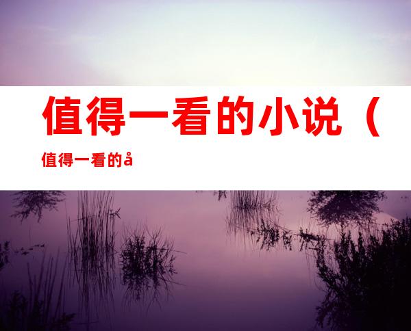 值得一看的小说(值得一看的小说推荐男生)