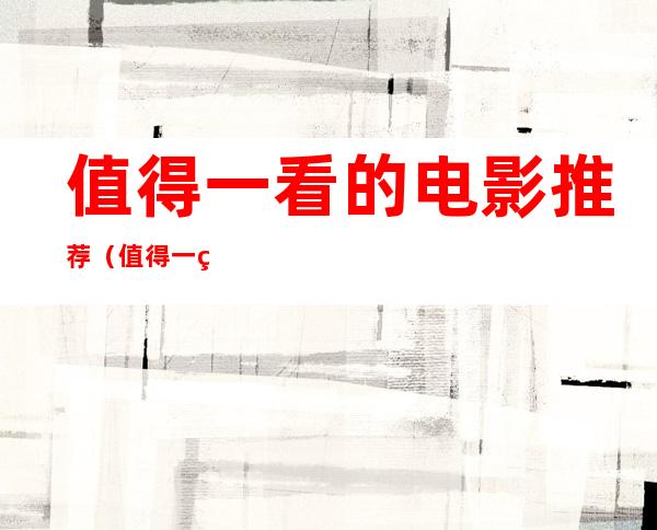 值得一看的电影推荐(值得一看的电影推荐英文)