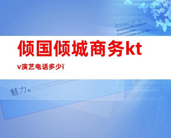 倾国倾城商务ktv演艺电话多少(倾国倾城KTV)