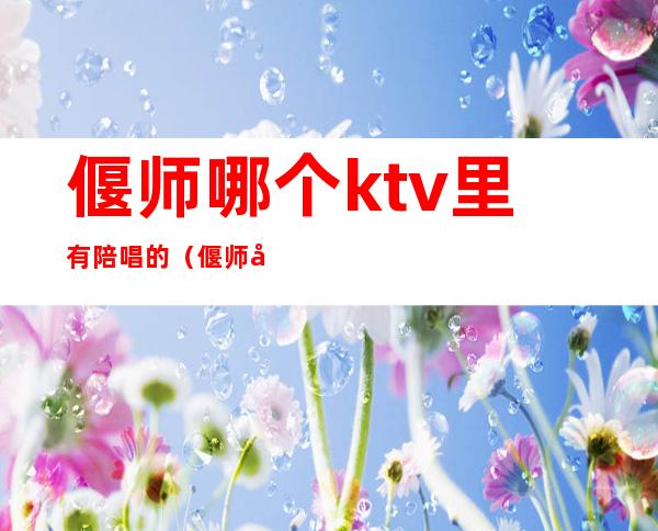 偃师哪个ktv里有陪唱的(偃师唐人街ktv陪唱怎么收费)