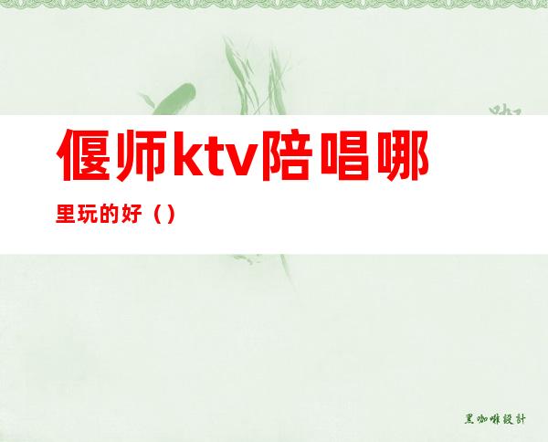 偃师ktv陪唱哪里玩的好()