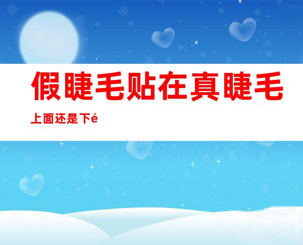 假睫毛贴在真睫毛上面还是下面(假睫毛在真睫毛之上还是下面贴)