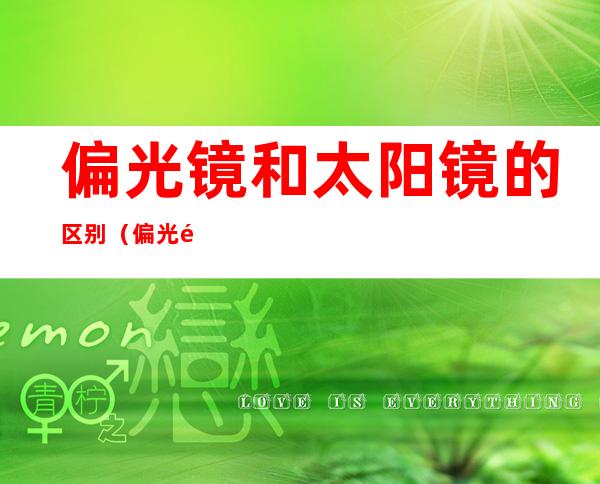 偏光镜和太阳镜的区别(偏光镜和太阳镜有什么区别?)