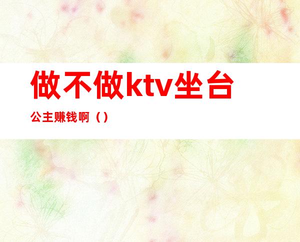 做不做ktv坐台公主赚钱啊()