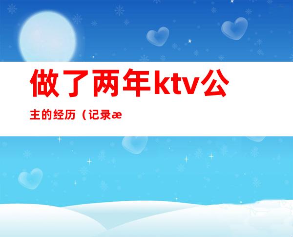 做了两年ktv公主的经历（记录我做ktv公主的这二年）