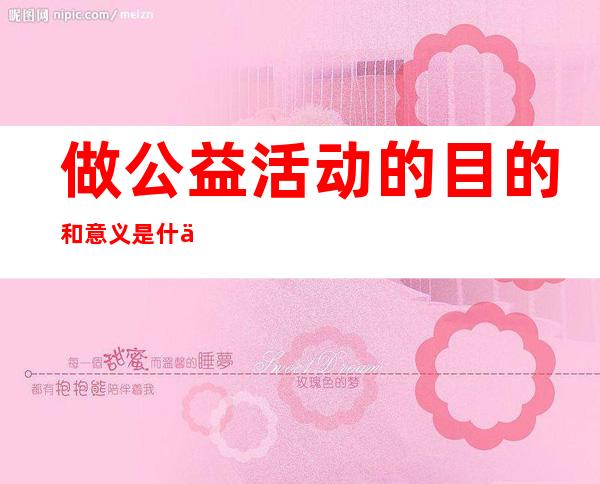 做公益活动的目的和意义是什么(开展公益活动的目的和意义)