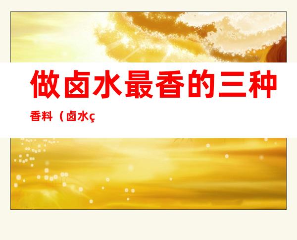 做卤水最香的三种香料（卤水用什么香精最香）