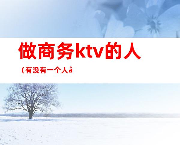 做商务ktv的人(有没有一个人去商务ktv)